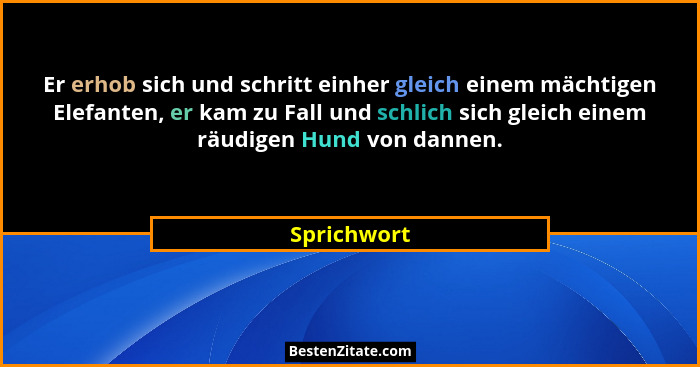 Er erhob sich und schritt einher gleich einem mächtigen Elefanten, er kam zu Fall und schlich sich gleich einem räudigen Hund von dannen.... - Sprichwort