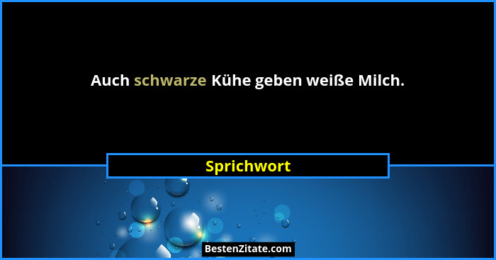 Auch schwarze Kühe geben weiße Milch.... - Sprichwort