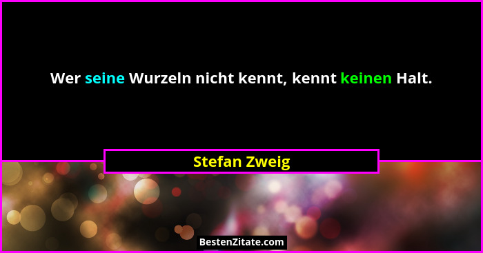 Wer seine Wurzeln nicht kennt, kennt keinen Halt.... - Stefan Zweig