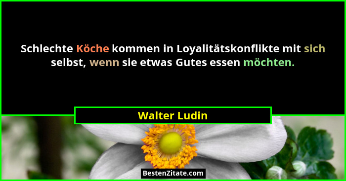Schlechte Köche kommen in Loyalitätskonflikte mit sich selbst, wenn sie etwas Gutes essen möchten.... - Walter Ludin