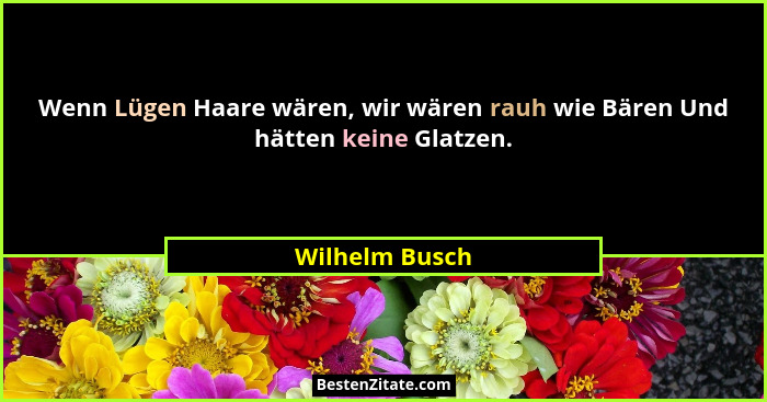 Wenn Lügen Haare wären, wir wären rauh wie Bären Und hätten keine Glatzen.... - Wilhelm Busch