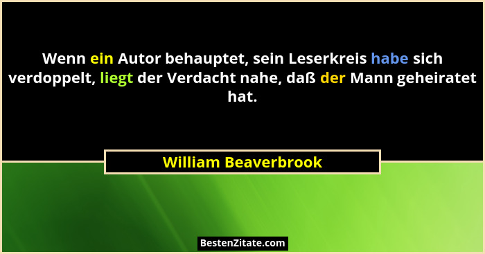 Wenn ein Autor behauptet, sein Leserkreis habe sich verdoppelt, liegt der Verdacht nahe, daß der Mann geheiratet hat.... - William Beaverbrook