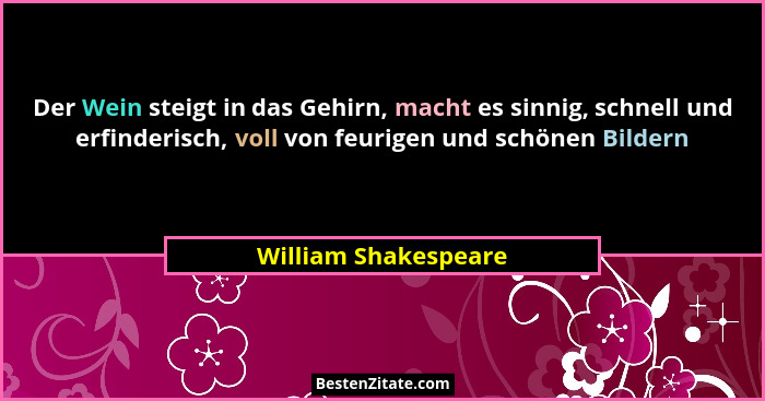 Der Wein steigt in das Gehirn, macht es sinnig, schnell und erfinderisch, voll von feurigen und schönen Bildern... - William Shakespeare