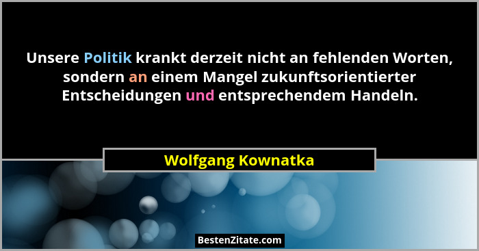 Unsere Politik krankt derzeit nicht an fehlenden Worten, sondern an einem Mangel zukunftsorientierter Entscheidungen und entsprech... - Wolfgang Kownatka