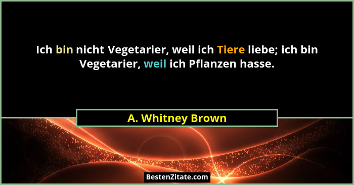 Ich bin nicht Vegetarier, weil ich Tiere liebe; ich bin Vegetarier, weil ich Pflanzen hasse.... - A. Whitney Brown