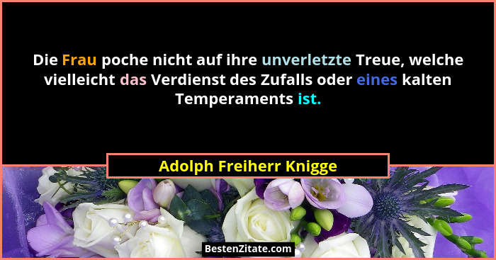 Die Frau poche nicht auf ihre unverletzte Treue, welche vielleicht das Verdienst des Zufalls oder eines kalten Temperaments i... - Adolph Freiherr Knigge