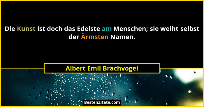 Die Kunst ist doch das Edelste am Menschen; sie weiht selbst der Ärmsten Namen.... - Albert Emil Brachvogel
