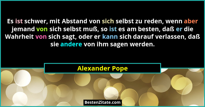 Es ist schwer, mit Abstand von sich selbst zu reden, wenn aber jemand von sich selbst muß, so ist es am besten, daß er die Wahrheit v... - Alexander Pope