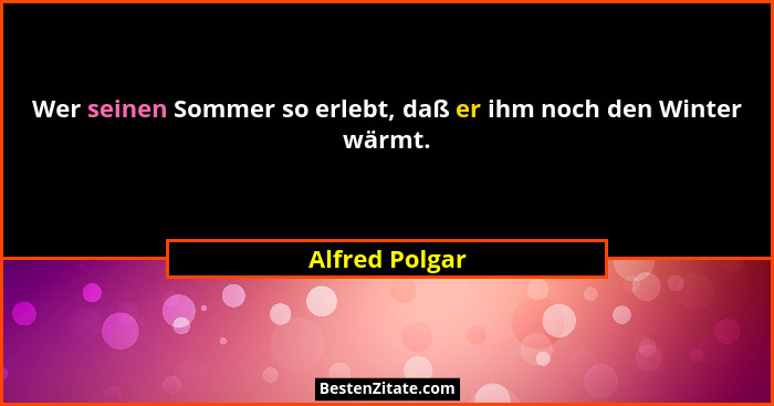 Wer seinen Sommer so erlebt, daß er ihm noch den Winter wärmt.... - Alfred Polgar