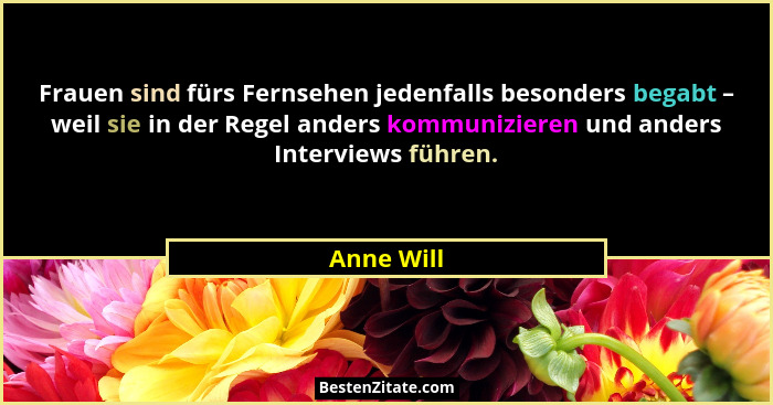 Frauen sind fürs Fernsehen jedenfalls besonders begabt – weil sie in der Regel anders kommunizieren und anders Interviews führen.... - Anne Will