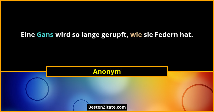 Eine Gans wird so lange gerupft, wie sie Federn hat.... - Anonym