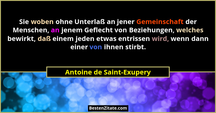 Sie woben ohne Unterlaß an jener Gemeinschaft der Menschen, an jenem Geflecht von Beziehungen, welches bewirkt, daß einem j... - Antoine de Saint-Exupery