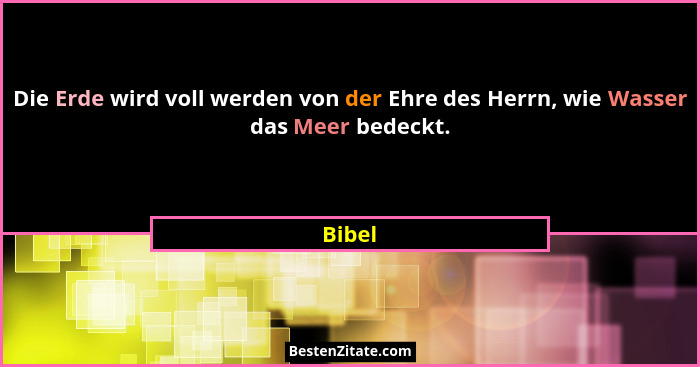 Die Erde wird voll werden von der Ehre des Herrn, wie Wasser das Meer bedeckt.... - Bibel
