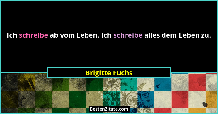 Ich schreibe ab vom Leben. Ich schreibe alles dem Leben zu.... - Brigitte Fuchs