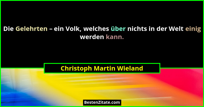Die Gelehrten – ein Volk, welches über nichts in der Welt einig werden kann.... - Christoph Martin Wieland