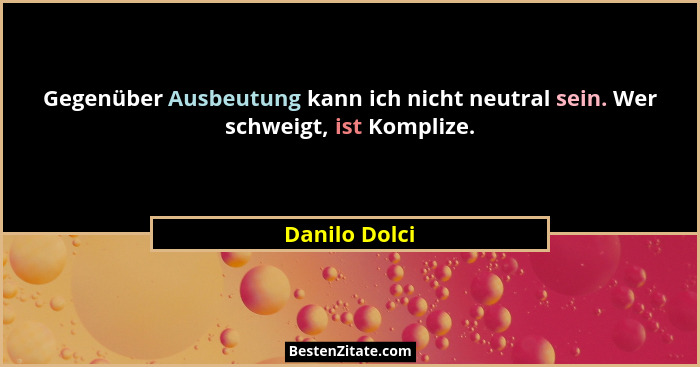 Gegenüber Ausbeutung kann ich nicht neutral sein. Wer schweigt, ist Komplize.... - Danilo Dolci
