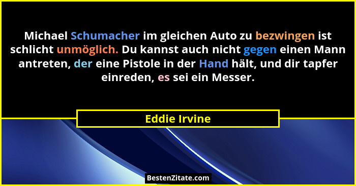 Michael Schumacher im gleichen Auto zu bezwingen ist schlicht unmöglich. Du kannst auch nicht gegen einen Mann antreten, der eine Pisto... - Eddie Irvine