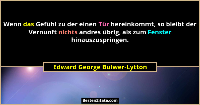 Wenn das Gefühl zu der einen Tür hereinkommt, so bleibt der Vernunft nichts andres übrig, als zum Fenster hinauszuspring... - Edward George Bulwer-Lytton