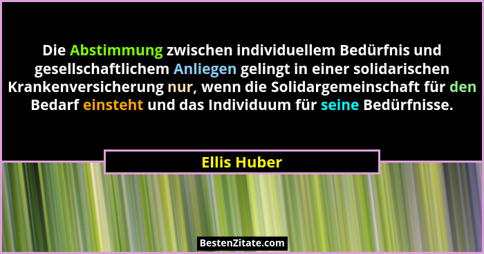 Die Abstimmung zwischen individuellem Bedürfnis und gesellschaftlichem Anliegen gelingt in einer solidarischen Krankenversicherung nur,... - Ellis Huber