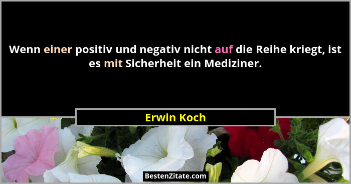 Wenn einer positiv und negativ nicht auf die Reihe kriegt, ist es mit Sicherheit ein Mediziner.... - Erwin Koch