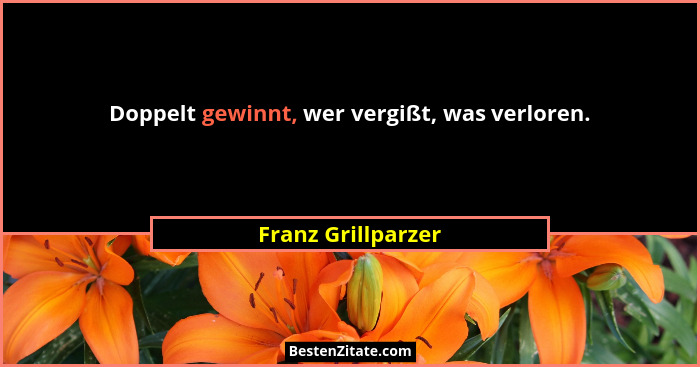 Doppelt gewinnt, wer vergißt, was verloren.... - Franz Grillparzer