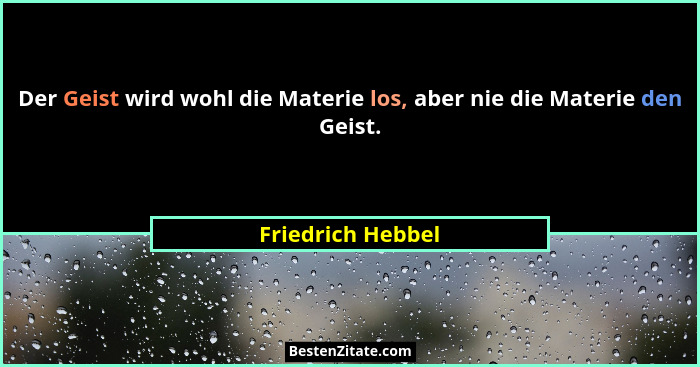 Der Geist wird wohl die Materie los, aber nie die Materie den Geist.... - Friedrich Hebbel