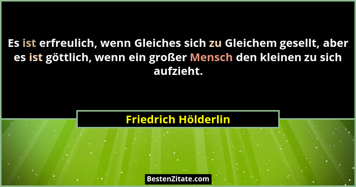 Es ist erfreulich, wenn Gleiches sich zu Gleichem gesellt, aber es ist göttlich, wenn ein großer Mensch den kleinen zu sich aufz... - Friedrich Hölderlin