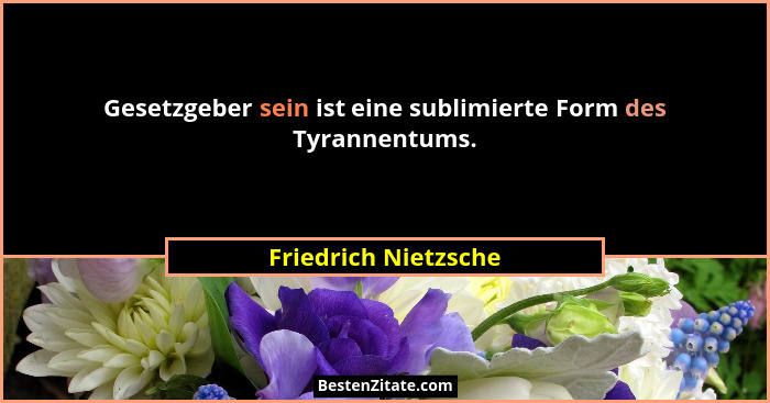 Gesetzgeber sein ist eine sublimierte Form des Tyrannentums.... - Friedrich Nietzsche
