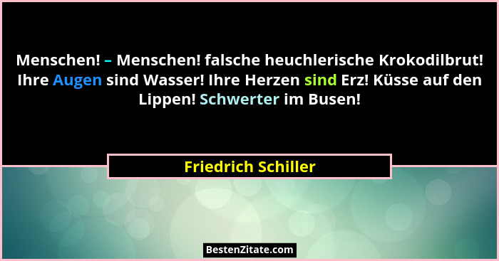 Menschen! – Menschen! falsche heuchlerische Krokodilbrut! Ihre Augen sind Wasser! Ihre Herzen sind Erz! Küsse auf den Lippen! Sch... - Friedrich Schiller
