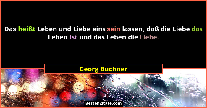 Das heißt Leben und Liebe eins sein lassen, daß die Liebe das Leben ist und das Leben die Liebe.... - Georg Büchner