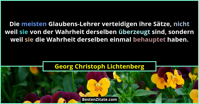 Die meisten Glaubens-Lehrer verteidigen ihre Sätze, nicht weil sie von der Wahrheit derselben überzeugt sind, sondern we... - Georg Christoph Lichtenberg