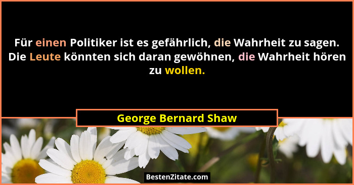 Für einen Politiker ist es gefährlich, die Wahrheit zu sagen. Die Leute könnten sich daran gewöhnen, die Wahrheit hören zu wolle... - George Bernard Shaw