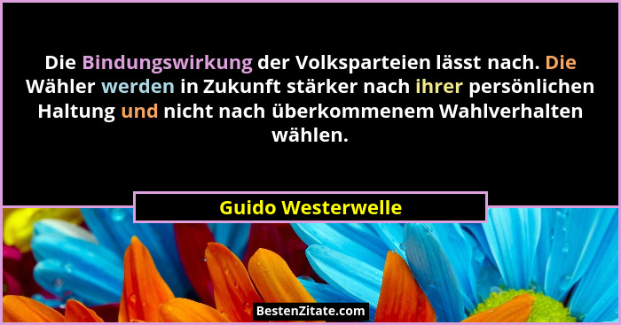 Die Bindungswirkung der Volksparteien lässt nach. Die Wähler werden in Zukunft stärker nach ihrer persönlichen Haltung und nicht n... - Guido Westerwelle