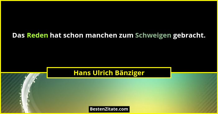 Das Reden hat schon manchen zum Schweigen gebracht.... - Hans Ulrich Bänziger