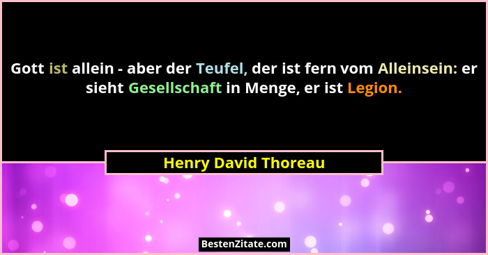 Gott ist allein - aber der Teufel, der ist fern vom Alleinsein: er sieht Gesellschaft in Menge, er ist Legion.... - Henry David Thoreau