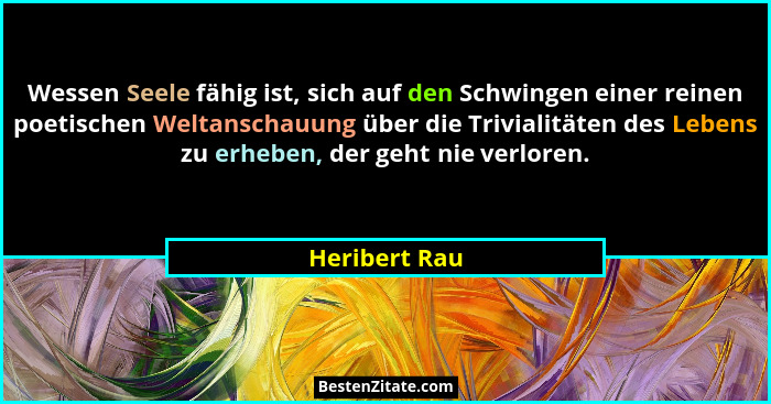 Wessen Seele fähig ist, sich auf den Schwingen einer reinen poetischen Weltanschauung über die Trivialitäten des Lebens zu erheben, der... - Heribert Rau