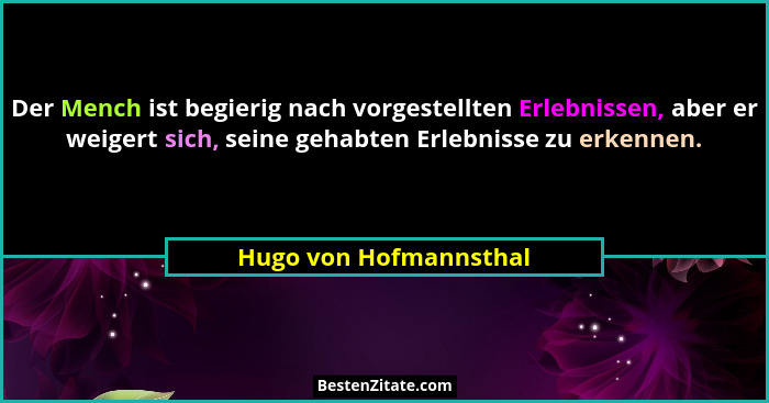 Der Mench ist begierig nach vorgestellten Erlebnissen, aber er weigert sich, seine gehabten Erlebnisse zu erkennen.... - Hugo von Hofmannsthal