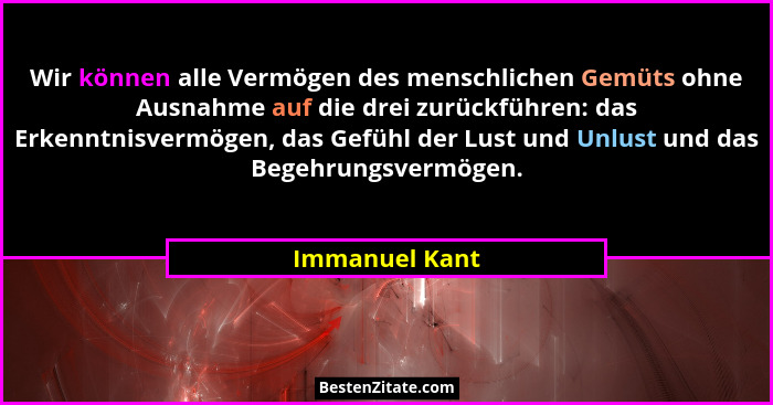Wir können alle Vermögen des menschlichen Gemüts ohne Ausnahme auf die drei zurückführen: das Erkenntnisvermögen, das Gefühl der Lust... - Immanuel Kant