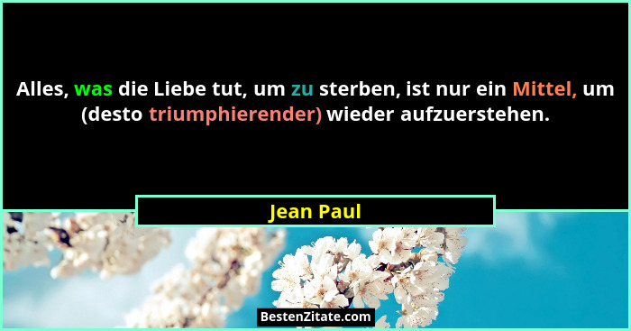Alles, was die Liebe tut, um zu sterben, ist nur ein Mittel, um (desto triumphierender) wieder aufzuerstehen.... - Jean Paul