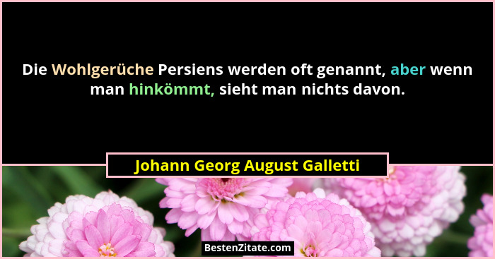 Die Wohlgerüche Persiens werden oft genannt, aber wenn man hinkömmt, sieht man nichts davon.... - Johann Georg August Galletti