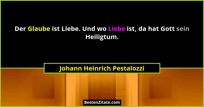 Der Glaube ist Liebe. Und wo Liebe ist, da hat Gott sein Heiligtum.... - Johann Heinrich Pestalozzi