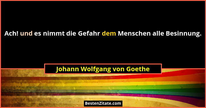 Ach! und es nimmt die Gefahr dem Menschen alle Besinnung.... - Johann Wolfgang von Goethe
