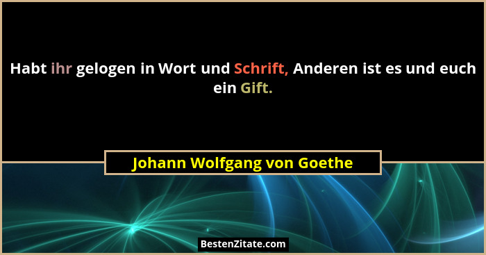 Habt ihr gelogen in Wort und Schrift, Anderen ist es und euch ein Gift.... - Johann Wolfgang von Goethe