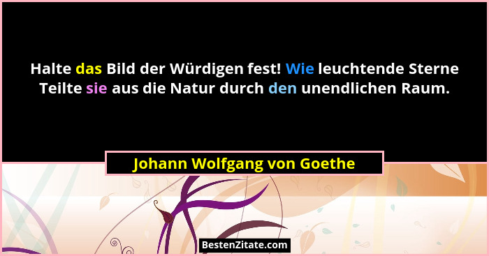Halte das Bild der Würdigen fest! Wie leuchtende Sterne Teilte sie aus die Natur durch den unendlichen Raum.... - Johann Wolfgang von Goethe