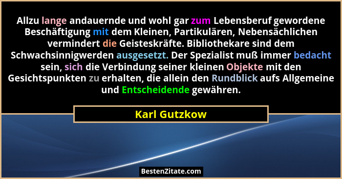 Allzu lange andauernde und wohl gar zum Lebensberuf gewordene Beschäftigung mit dem Kleinen, Partikulären, Nebensächlichen vermindert d... - Karl Gutzkow