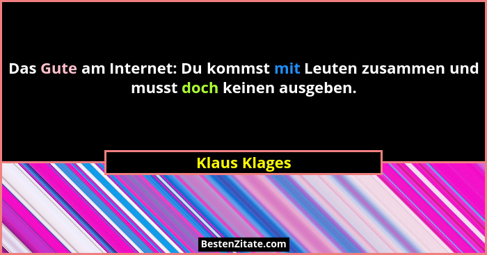Das Gute am Internet: Du kommst mit Leuten zusammen und musst doch keinen ausgeben.... - Klaus Klages