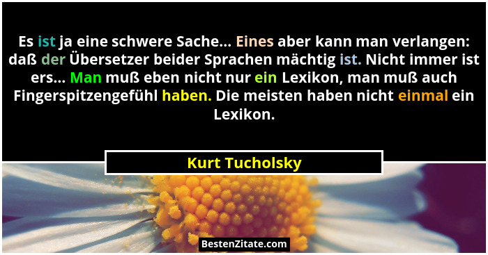 Es ist ja eine schwere Sache... Eines aber kann man verlangen: daß der Übersetzer beider Sprachen mächtig ist. Nicht immer ist ers...... - Kurt Tucholsky