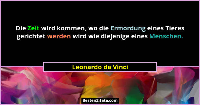 Die Zeit wird kommen, wo die Ermordung eines Tieres gerichtet werden wird wie diejenige eines Menschen.... - Leonardo da Vinci