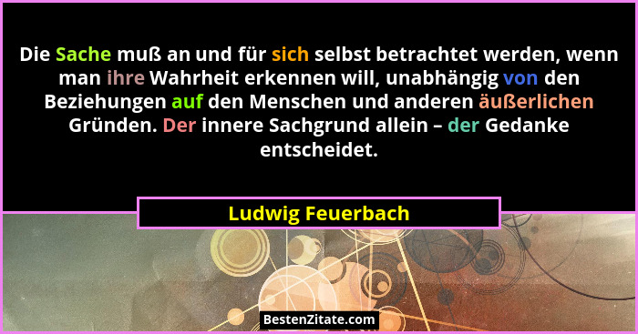 Die Sache muß an und für sich selbst betrachtet werden, wenn man ihre Wahrheit erkennen will, unabhängig von den Beziehungen auf de... - Ludwig Feuerbach