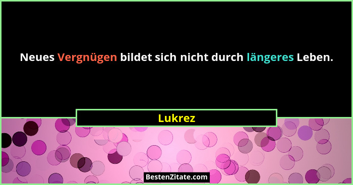 Neues Vergnügen bildet sich nicht durch längeres Leben.... - Lukrez
